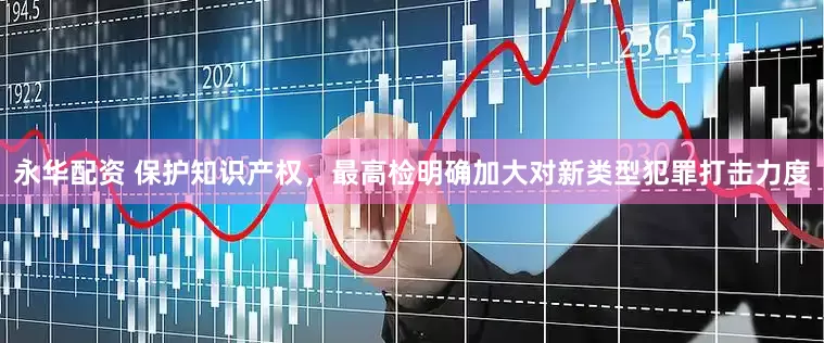永华配资 保护知识产权，最高检明确加大对新类型犯罪打击力度