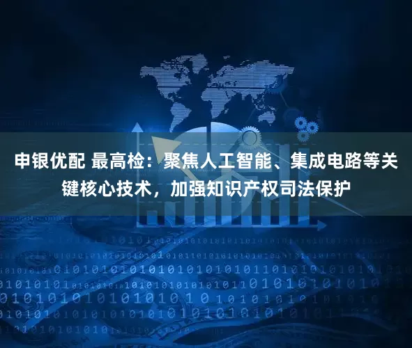 申银优配 最高检：聚焦人工智能、集成电路等关键核心技术，加强知识产权司法保护