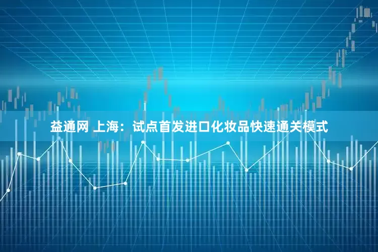 益通网 上海：试点首发进口化妆品快速通关模式