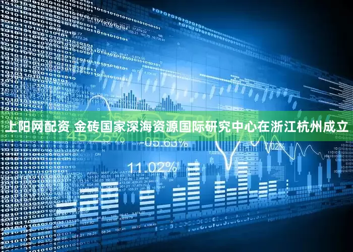 上阳网配资 金砖国家深海资源国际研究中心在浙江杭州成立