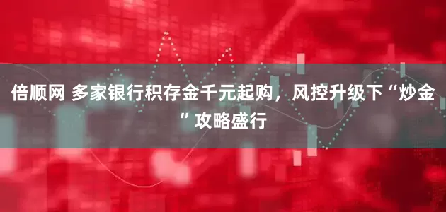 倍顺网 多家银行积存金千元起购，风控升级下“炒金”攻略盛行