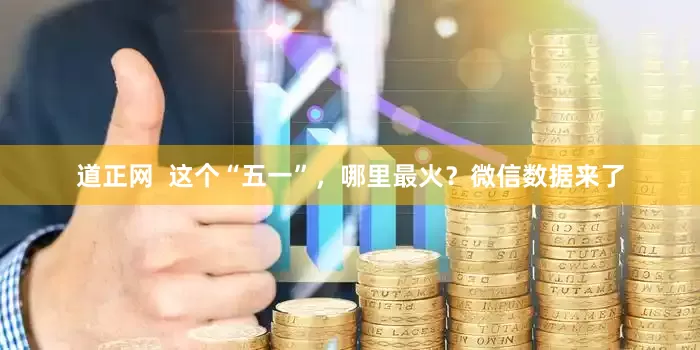 道正网  这个“五一”，哪里最火？微信数据来了
