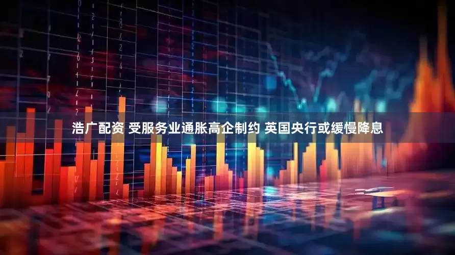 浩广配资 受服务业通胀高企制约 英国央行或缓慢降息