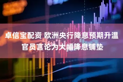 卓信宝配资 欧洲央行降息预期升温 官员言论为大幅降息铺垫