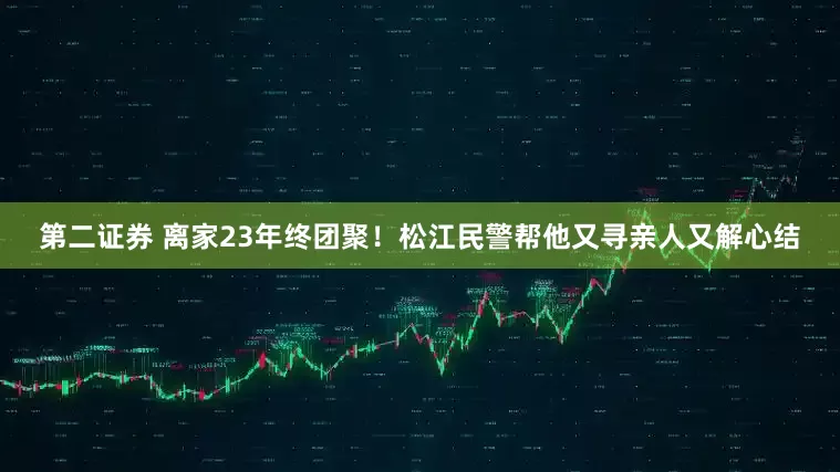 第二证券 离家23年终团聚！松江民警帮他又寻亲人又解心结