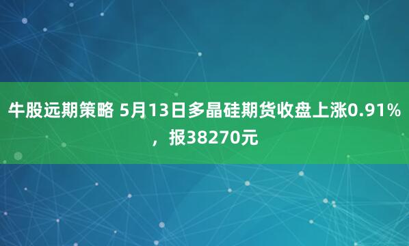 牛股远期策略 5月13日多晶硅期货收盘上涨0.91%，报38270元