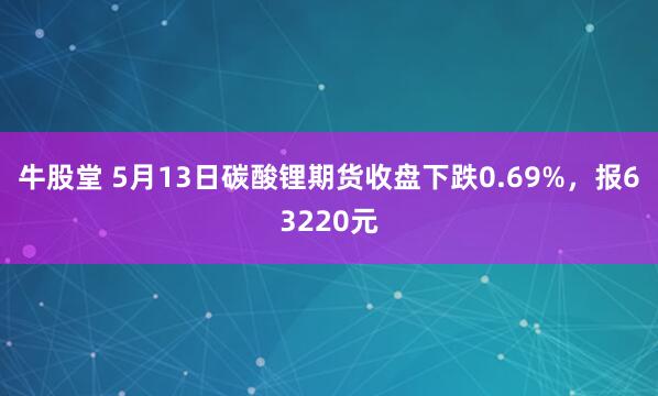 牛股堂 5月13日碳酸锂期货收盘下跌0.69%，报63220元