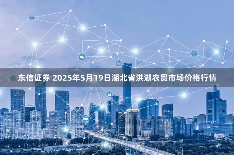 东信证券 2025年5月19日湖北省洪湖农贸市场价格行情