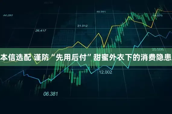 本信选配 谨防“先用后付”甜蜜外衣下的消费隐患