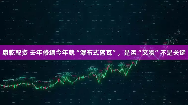 康乾配资 去年修缮今年就“瀑布式落瓦”，是否“文物”不是关键