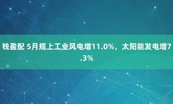 钱盈配 5月规上工业风电增11.0%，太阳能发电增7.3%