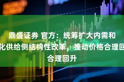 鼎盛证券 官方：统筹扩大内需和深化供给侧结构性改革，推动价格合理回升