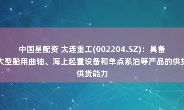 中国星配资 大连重工(002204.SZ)：具备包括大型船用曲轴、海上起重设备和单点系泊等产品的供货能力