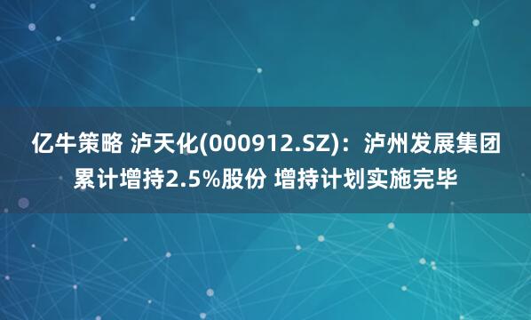 亿牛策略 泸天化(000912.SZ)：泸州发展集团累计增持2.5%股份 增持计划实施完毕