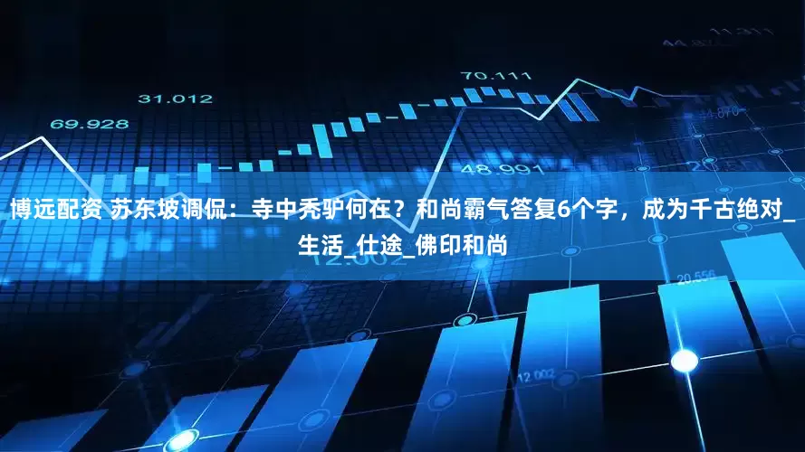 博远配资 苏东坡调侃：寺中秃驴何在？和尚霸气答复6个字，成为千古绝对_生活_仕途_佛印和尚