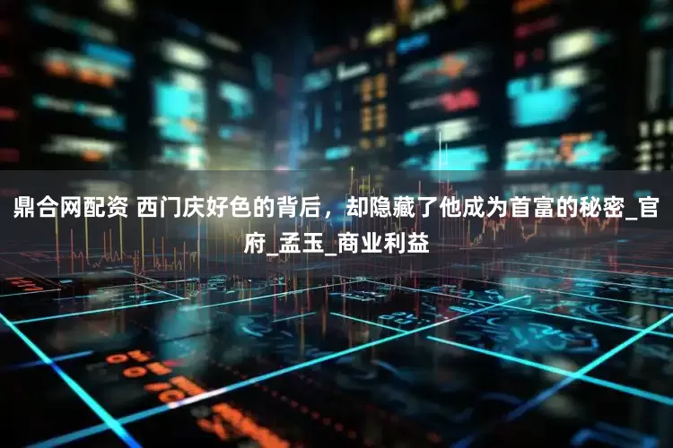 鼎合网配资 西门庆好色的背后，却隐藏了他成为首富的秘密_官府_孟玉_商业利益