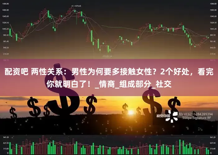 配资吧 两性关系：男性为何要多接触女性？2个好处，看完你就明白了！_情商_组成部分_社交