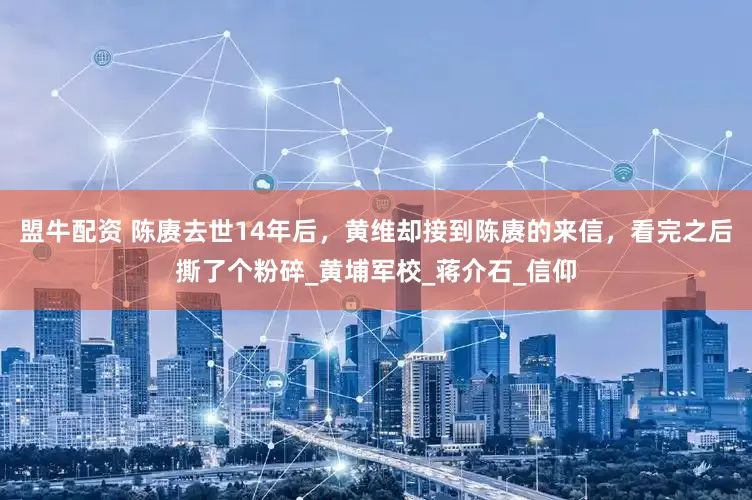 盟牛配资 陈赓去世14年后，黄维却接到陈赓的来信，看完之后撕了个粉碎_黄埔军校_蒋介石_信仰