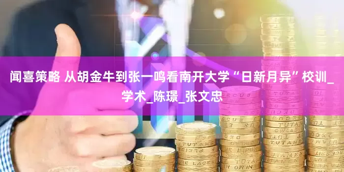 闻喜策略 从胡金牛到张一鸣看南开大学“日新月异”校训_学术_陈璟_张文忠