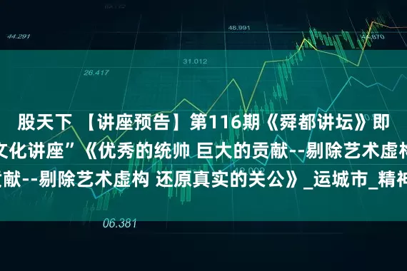 股天下 【讲座预告】第116期《舜都讲坛》即将开讲：“关公忠义文化讲座”《优秀的统帅 巨大的贡献--剔除艺术虚构 还原真实的关公》_运城市_精神_西兰