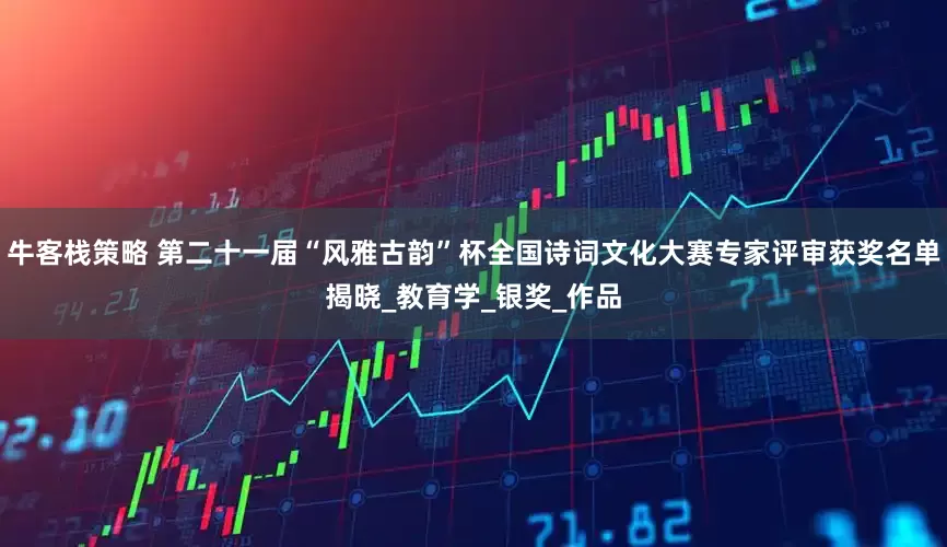 牛客栈策略 第二十一届“风雅古韵”杯全国诗词文化大赛专家评审获奖名单揭晓_教育学_银奖_作品