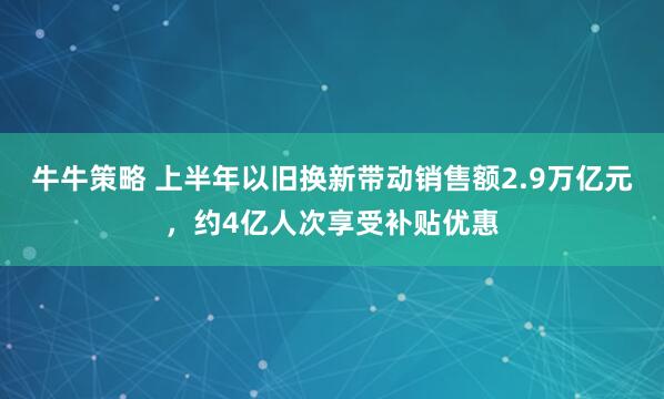 牛牛策略 上半年以旧换新带动销售额2.9万亿元，约4亿人次享受补贴优惠