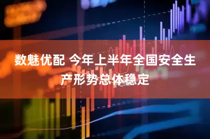 数魅优配 今年上半年全国安全生产形势总体稳定