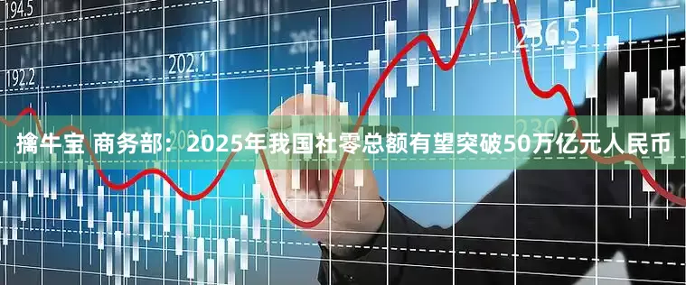 擒牛宝 商务部：2025年我国社零总额有望突破50万亿元人民币