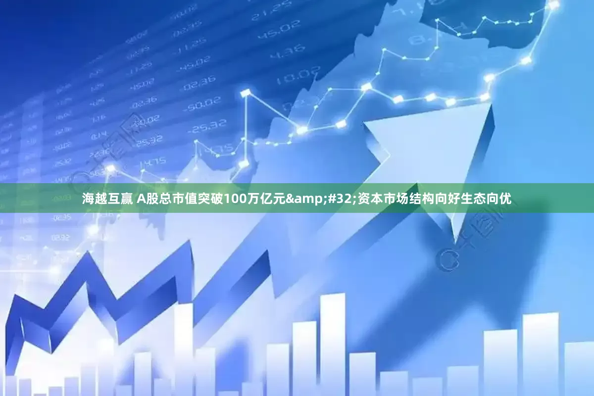 海越互赢 A股总市值突破100万亿元&#32;资本市场结构向好生态向优