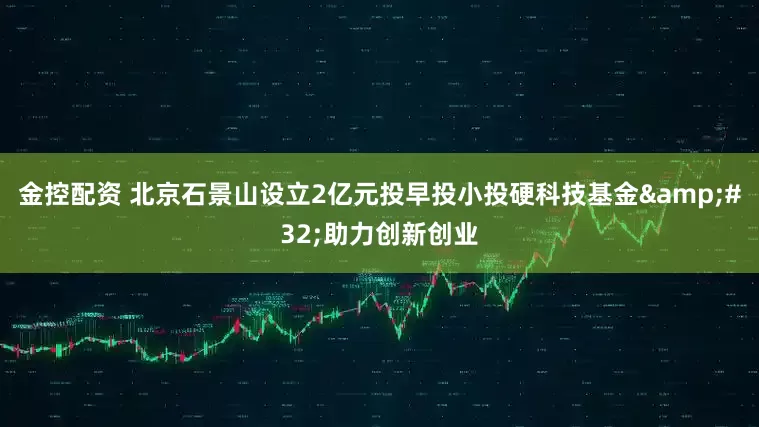 金控配资 北京石景山设立2亿元投早投小投硬科技基金&#32;助力创新创业