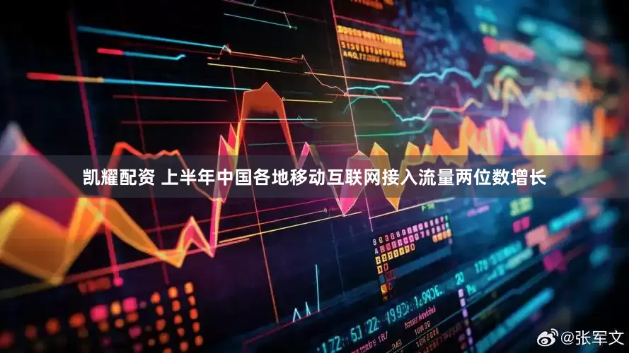 凯耀配资 上半年中国各地移动互联网接入流量两位数增长