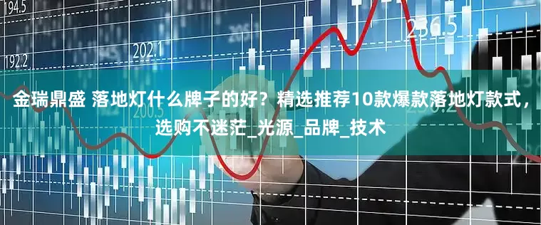 金瑞鼎盛 落地灯什么牌子的好？精选推荐10款爆款落地灯款式，选购不迷茫_光源_品牌_技术