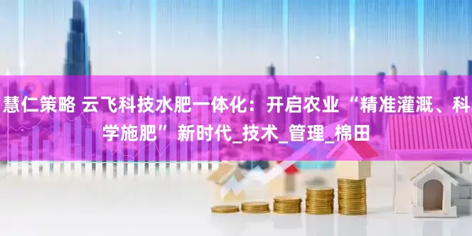 慧仁策略 云飞科技水肥一体化：开启农业 “精准灌溉、科学施肥” 新时代_技术_管理_棉田
