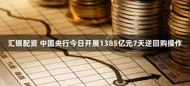 汇银配资 中国央行今日开展1385亿元7天逆回购操作