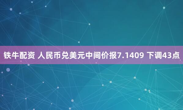铁牛配资 人民币兑美元中间价报7.1409 下调43点