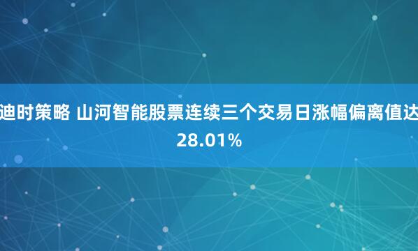 迪时策略 山河智能股票连续三个交易日涨幅偏离值达28.01%