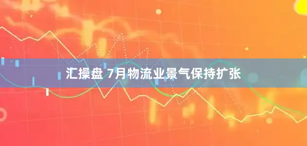 汇操盘 7月物流业景气保持扩张