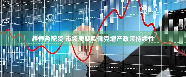 鑫恒盈配资 市场质疑欧佩克增产政策持续性