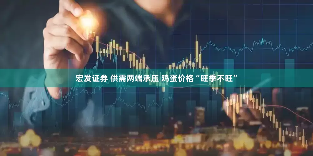 宏发证券 供需两端承压 鸡蛋价格“旺季不旺”