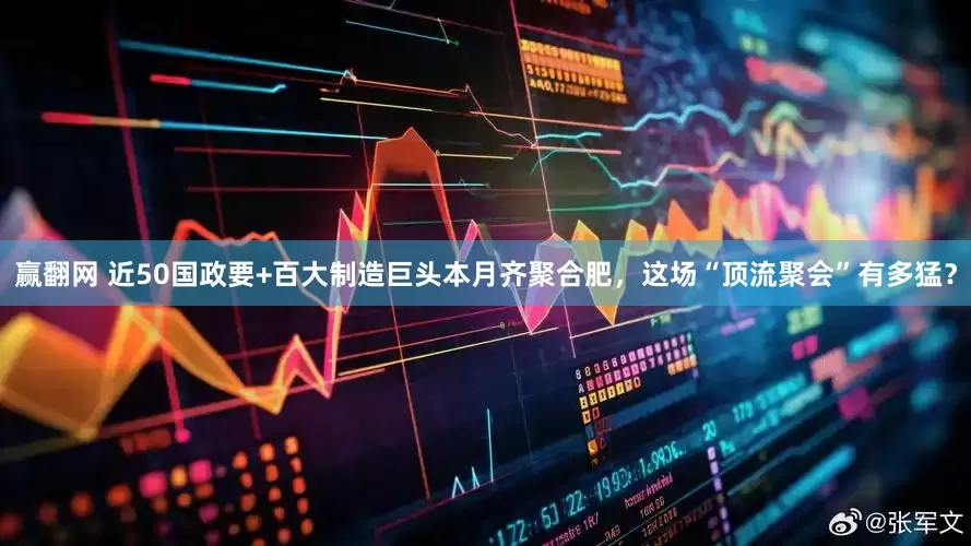 赢翻网 近50国政要+百大制造巨头本月齐聚合肥，这场“顶流聚会”有多猛？