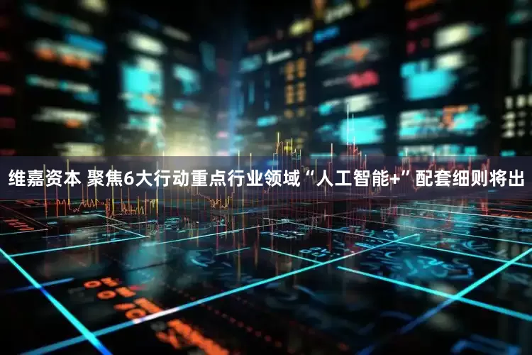 维嘉资本 聚焦6大行动重点行业领域“人工智能+”配套细则将出