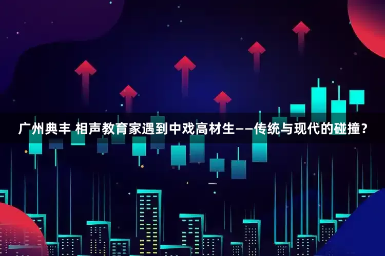 广州典丰 相声教育家遇到中戏高材生——传统与现代的碰撞？