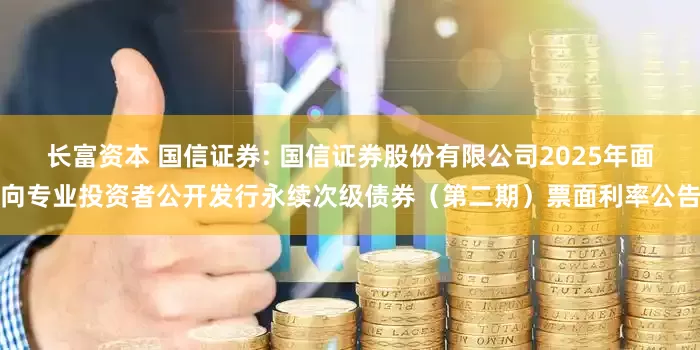 长富资本 国信证券: 国信证券股份有限公司2025年面向专业投资者公开发行永续次级债券（第二期）票面利率公告