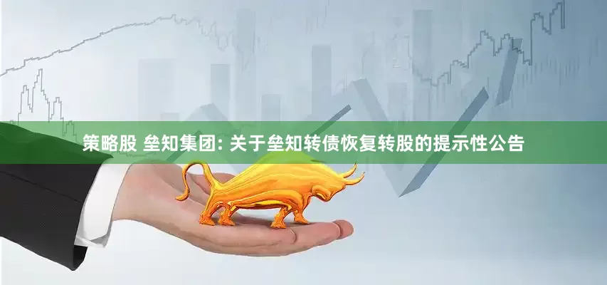 策略股 垒知集团: 关于垒知转债恢复转股的提示性公告