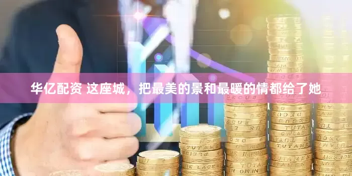 华亿配资 这座城，把最美的景和最暖的情都给了她