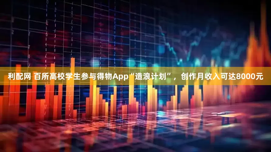 利配网 百所高校学生参与得物App“造浪计划”,创作月收入可达8000元