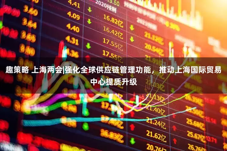 趣策略 上海两会|强化全球供应链管理功能，推动上海国际贸易中心提质升级
