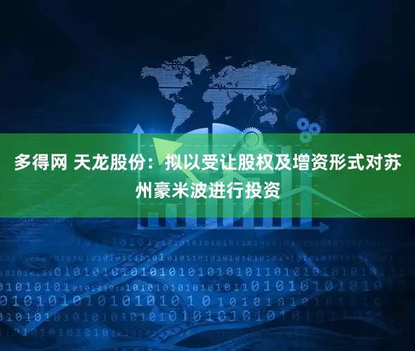 多得网 天龙股份:拟以受让股权及增资形式对苏州豪米波进行投资