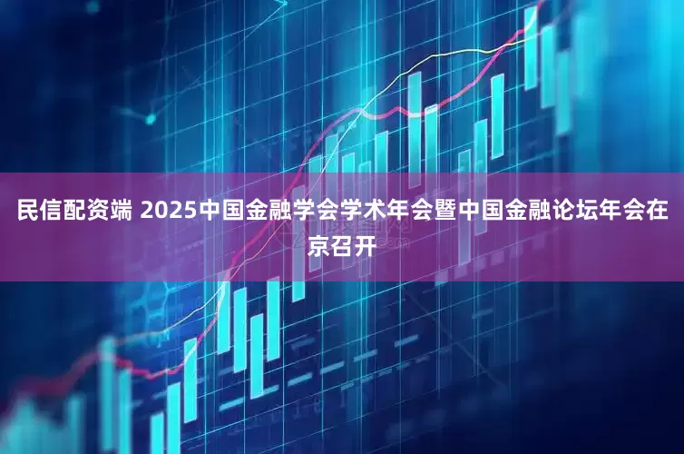 民信配资端 2025中国金融学会学术年会暨中国金融论坛年会在京召开