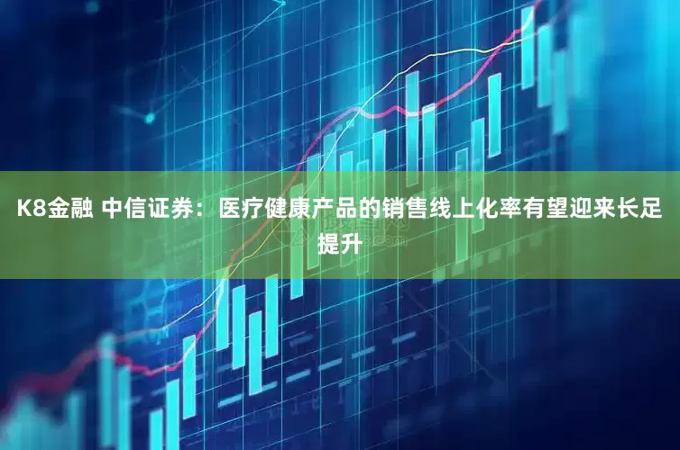 K8金融 中信证券:医疗健康产品的销售线上化率有望迎来长足提升